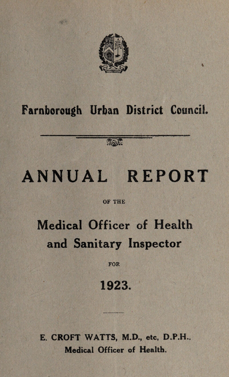 Farnborough Urban District Council ANNUAL REPORT OF THE Medical Officer of Health and Sanitary Inspector FOR 1923. E. CROFT WATTS, M.D., etc, D.P.H.. Medical Officer of Health.