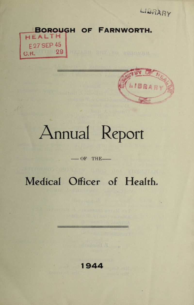 ^^BORQUCH OF FARNWORTH. HE-ALTH £27 SEP 45 Annual Report OF THE Medical Officer of Health. 1944