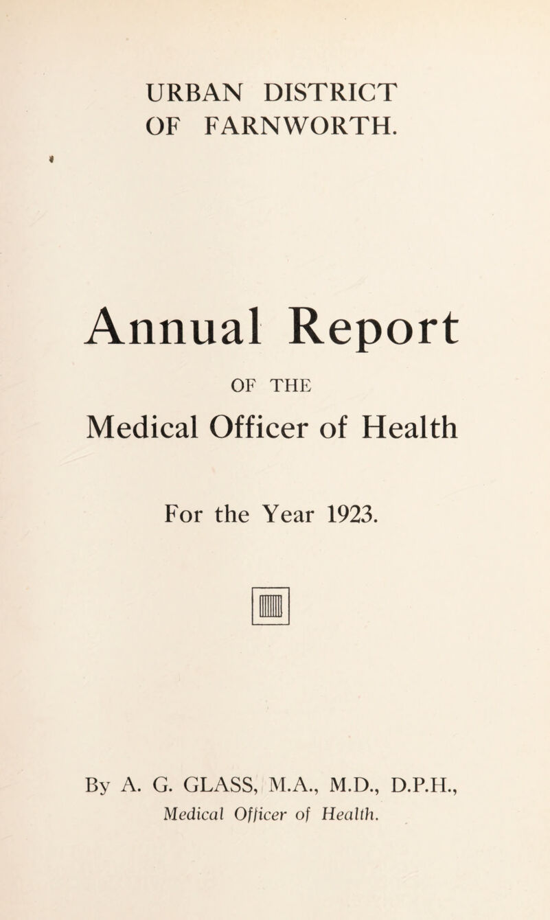 URBAN DISTRICT OF FARNWORTH. Annual Report OF THE Medical Officer of Health For the Year 1923. By A. G. GLASS, M.A., M.D., D.P.H., Medical Officer of Health.