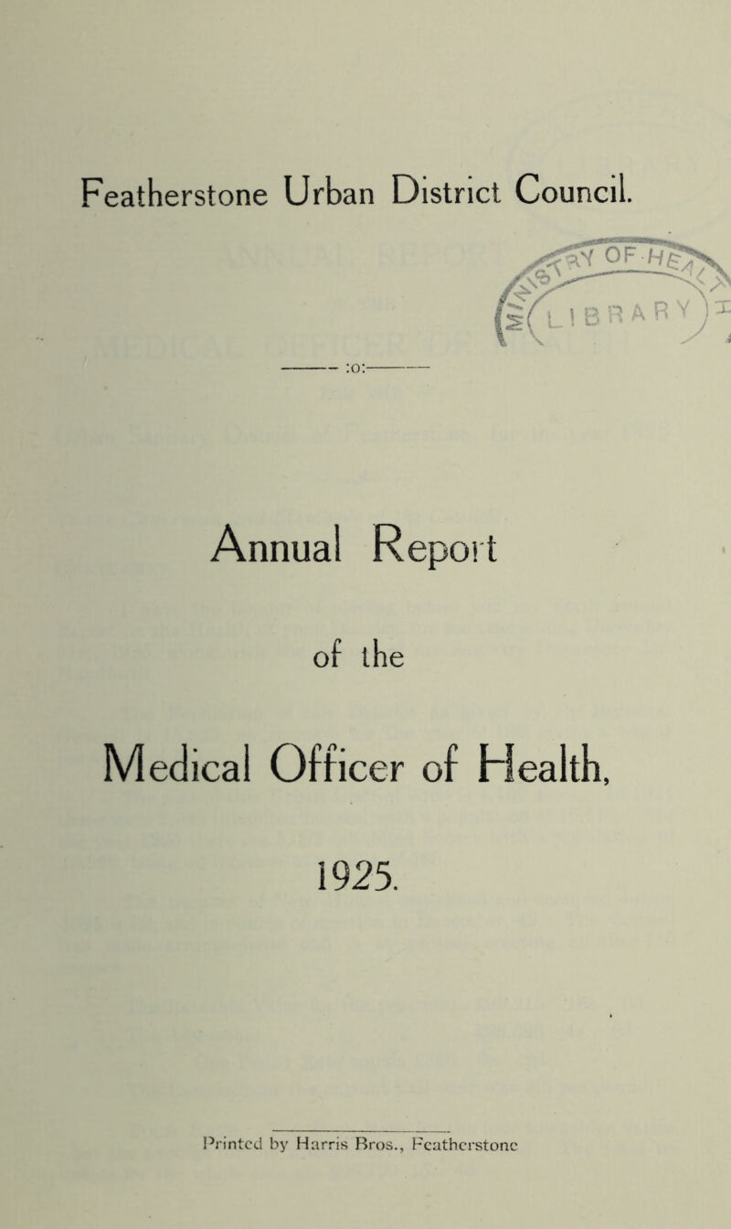 Featherstone Urban District Council. — :o:- Annual Repoit of the Medical Officer of Health, 1925. IVintcd by Harris Bros., Featherstone