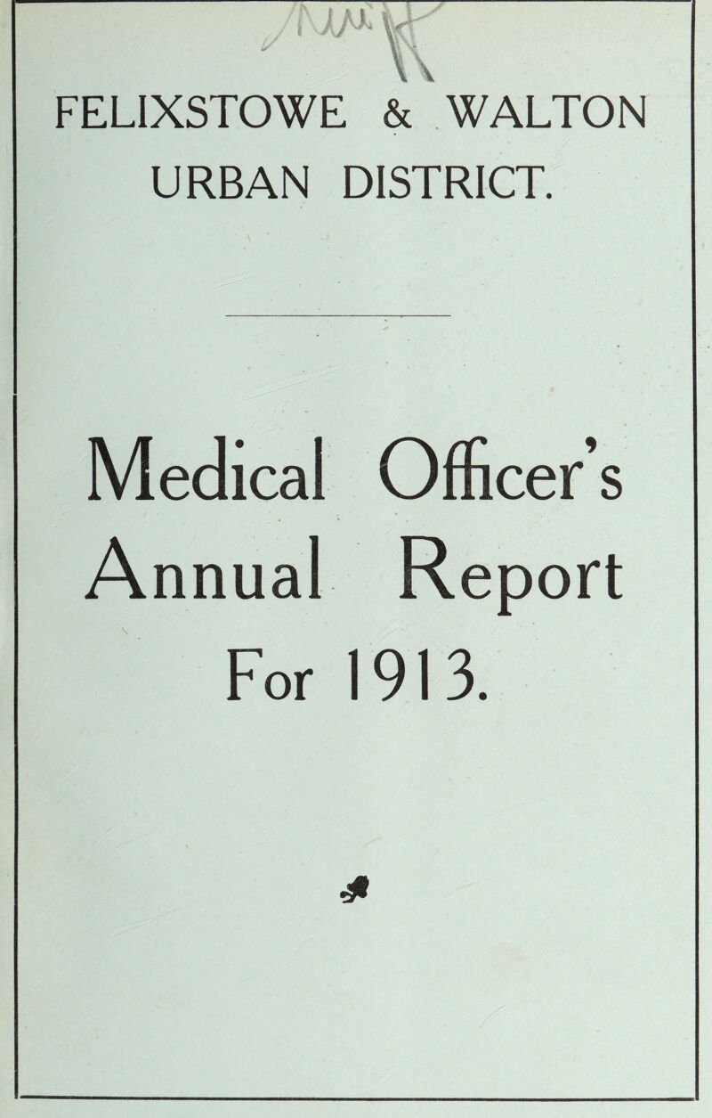 j\ i aX FELIXSTOWE & WALTON URBAN DISTRICT. Medical Officer’s Annual Report For 1913. 4*