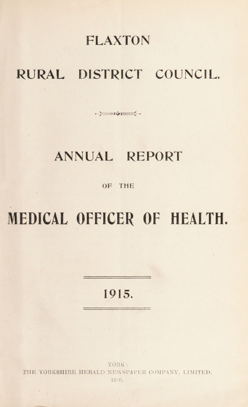 FLAXTON RURAL DISTRICT COUNCIL. ANNUAL REPORT OF THE MEDICAL OFFICER OF HEALTH. 1915. YORK : THE YORKSHIRE HERALD NEWSPAPER COMPANY, LIMITED. 1010.