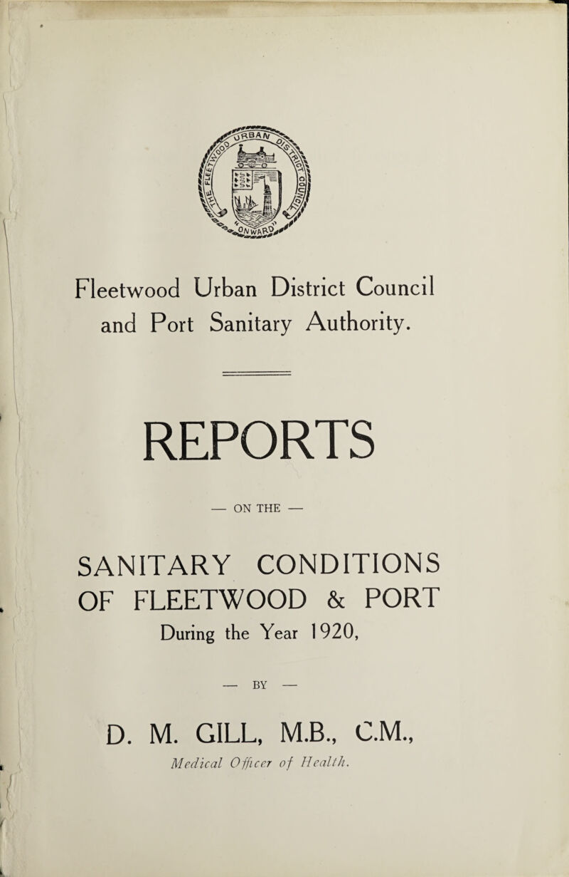 and Port Sanitary Authority. REPORTS — ON THE — SANITARY CONDITIONS OF FLEETWOOD & PORT During the Year 1920, D. M. GILL, M.B., CM., Medical Officer of Health.