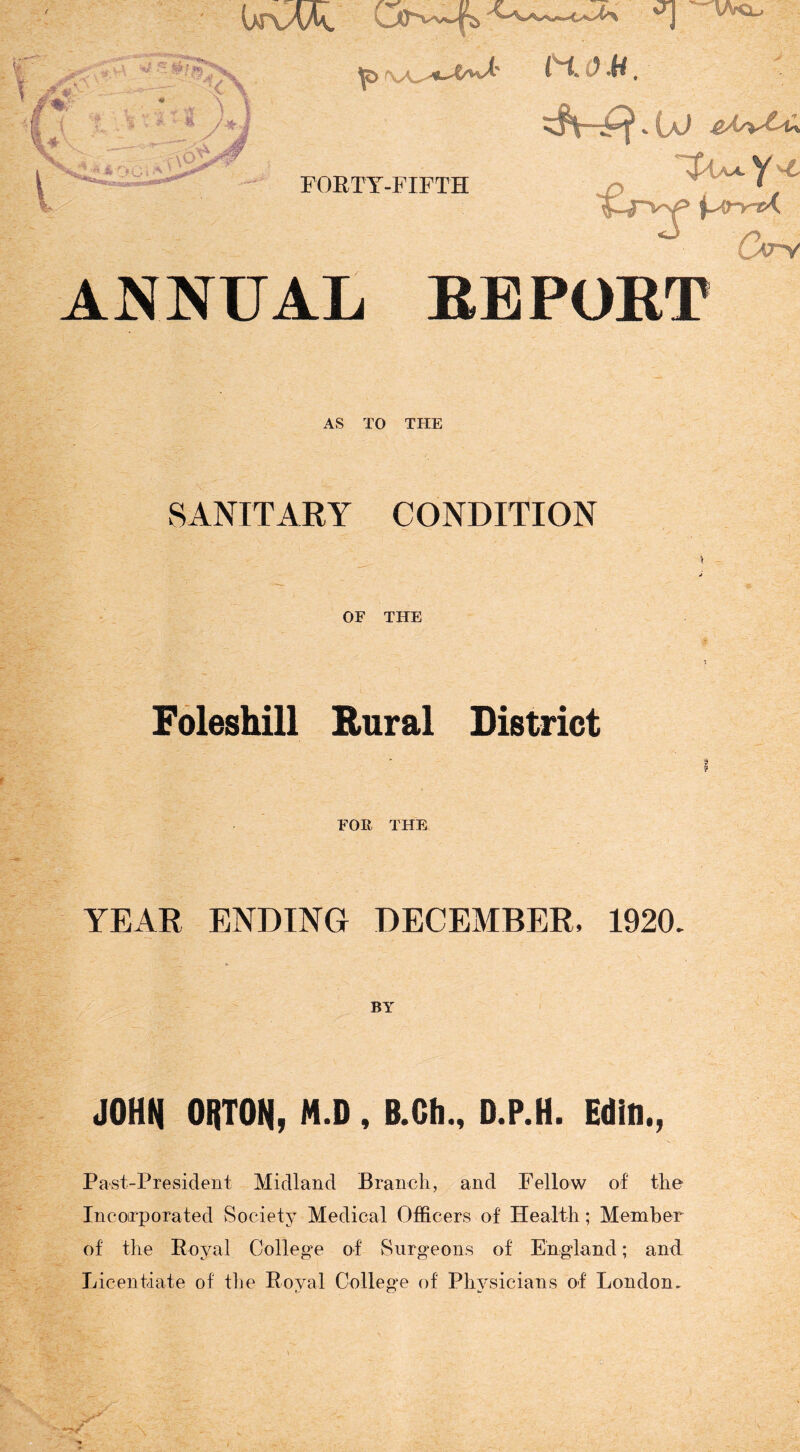 \Aqu m- ^ ^ \ » I .'A I .:■'* '>Ci '*'* FOETY-FIFTH »{jJ .£X/v€-ti Orv ANNUAL EEPORT AS TO THE SANITARY CONDITION OF THE Foleshill Rural District FOR THE YEAR ENDING DECEMBER, 1920. JOHN ORTON, M.D , B.Gb., D.P.H. Editi., Past-President Midland Branch., and Fellow of the Incoirporated vSociety Medical Officers of Health; Member of the Poyal College of Surgeons of England; and Licentiate of the Eoval College of Physicians of London. t/ CT* w