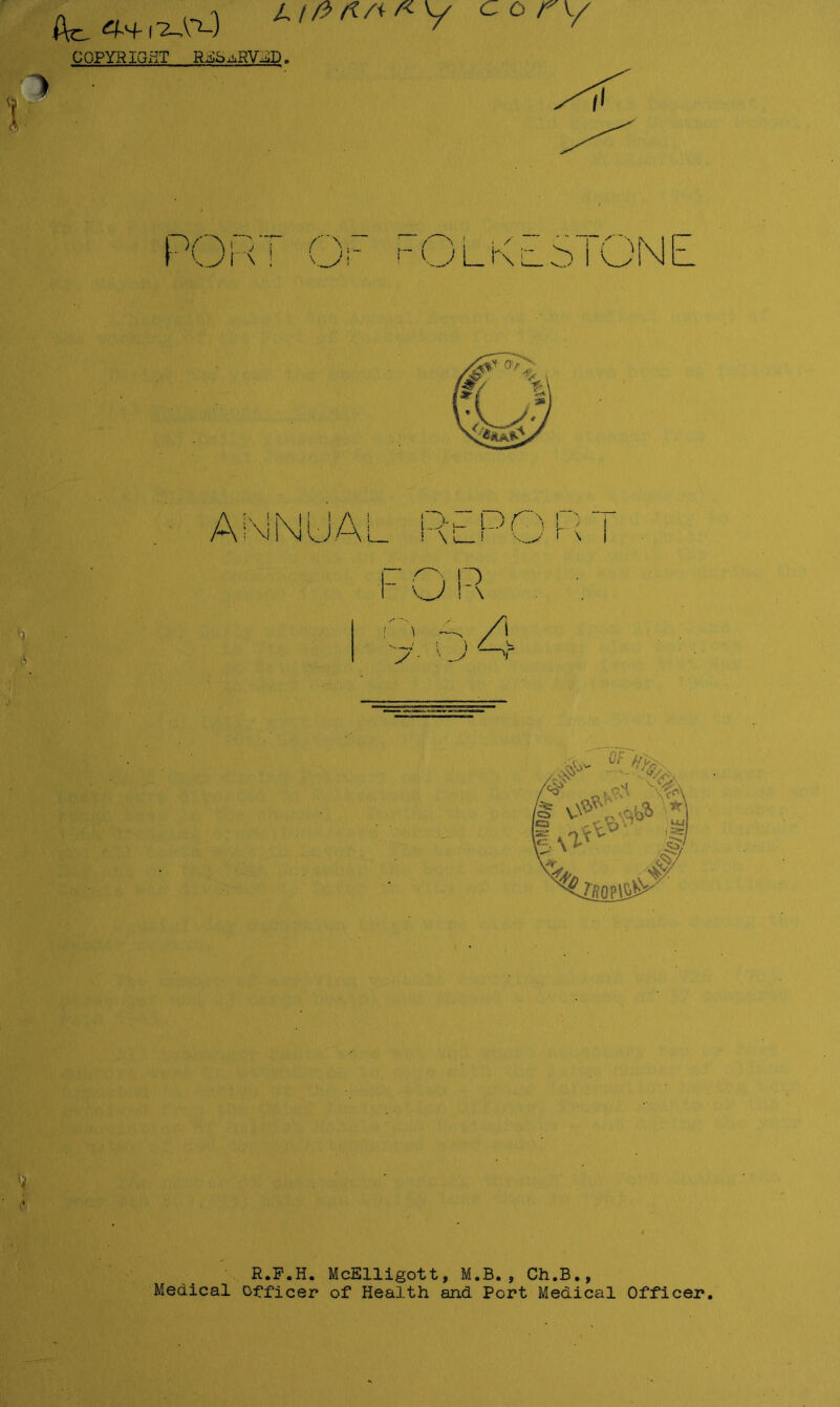 COPYRIGfIT Ri^S^RV^D. o o ry yL \ ^ i UN R.F.H. McElligott, M.B., Ch.B., Medical Officer of Health and Port Medical Officer.