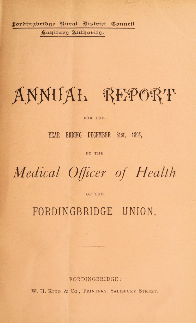 <gavM«0lnnfr0C Iftnval ©oumil gtatjitartx Slntljcrritrr. A#TOlL f^Of^T FOR THE YEAR ENDING DECEMBER 31st, 1894, BY THE Medical Officer of Health OF THE FORDINGBRIDGE UNION. FORDINGBRIDGE: W. H. King & Co., Printers, Salisbury Street.