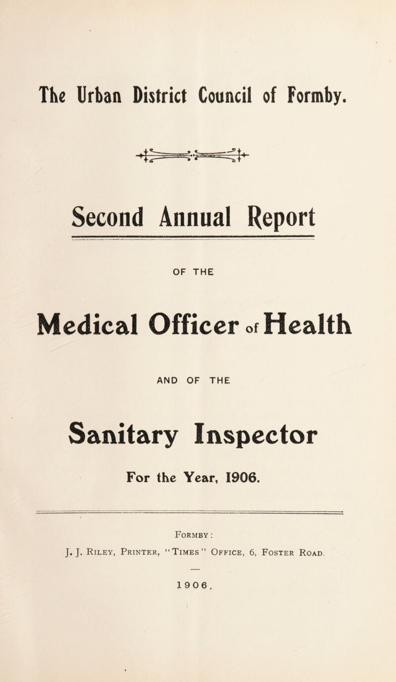 The Urban District Council of Formby. Second Annual Report OF THE Medical Officer of Health AND OF THE Sanitary Inspector For the Year, 1906. Formby: J. J. Riley, Printer, “Times” Office, 6, Foster Road. 1906.