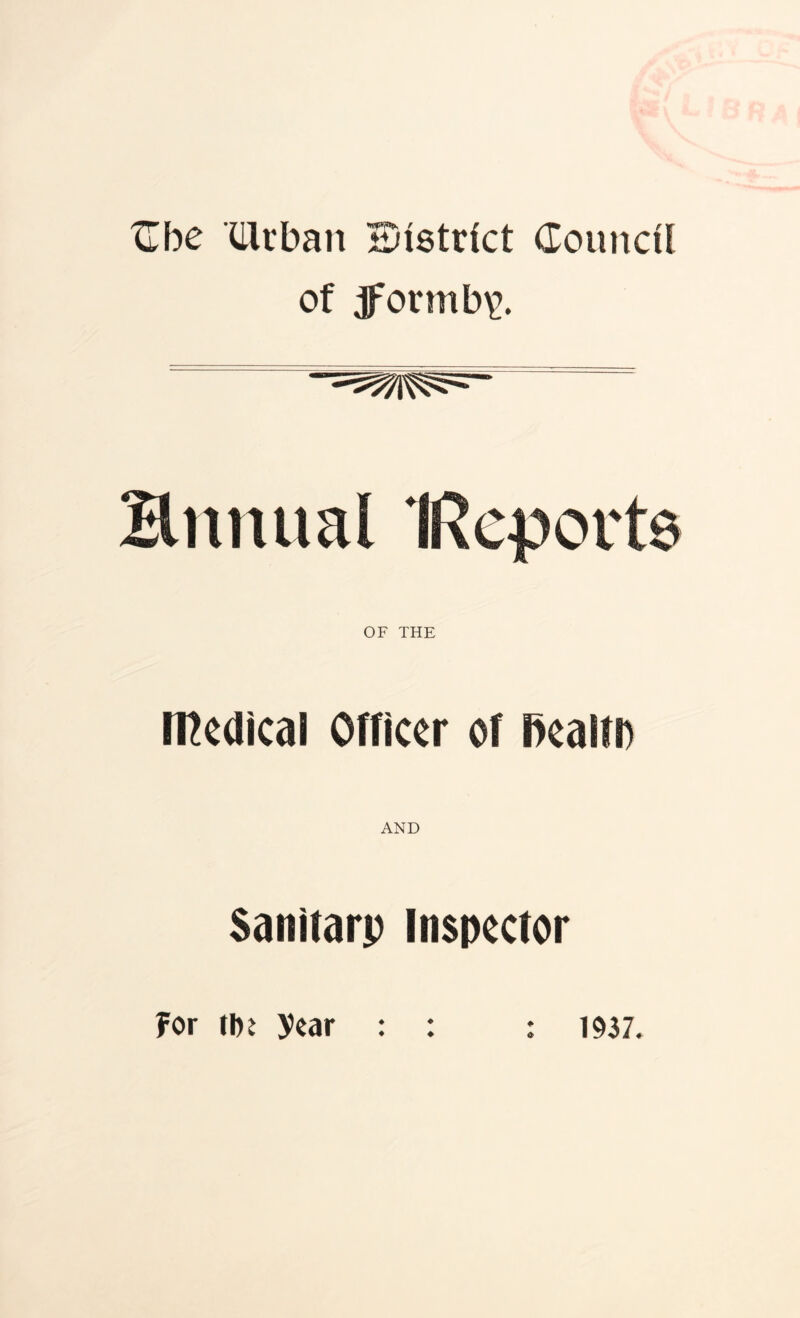 XT be XHtban Bistrict Council of jformb\>. Bnnual OF THE Medical Officer of health AND Sanifarp Inspector ?or year : : : 1937.