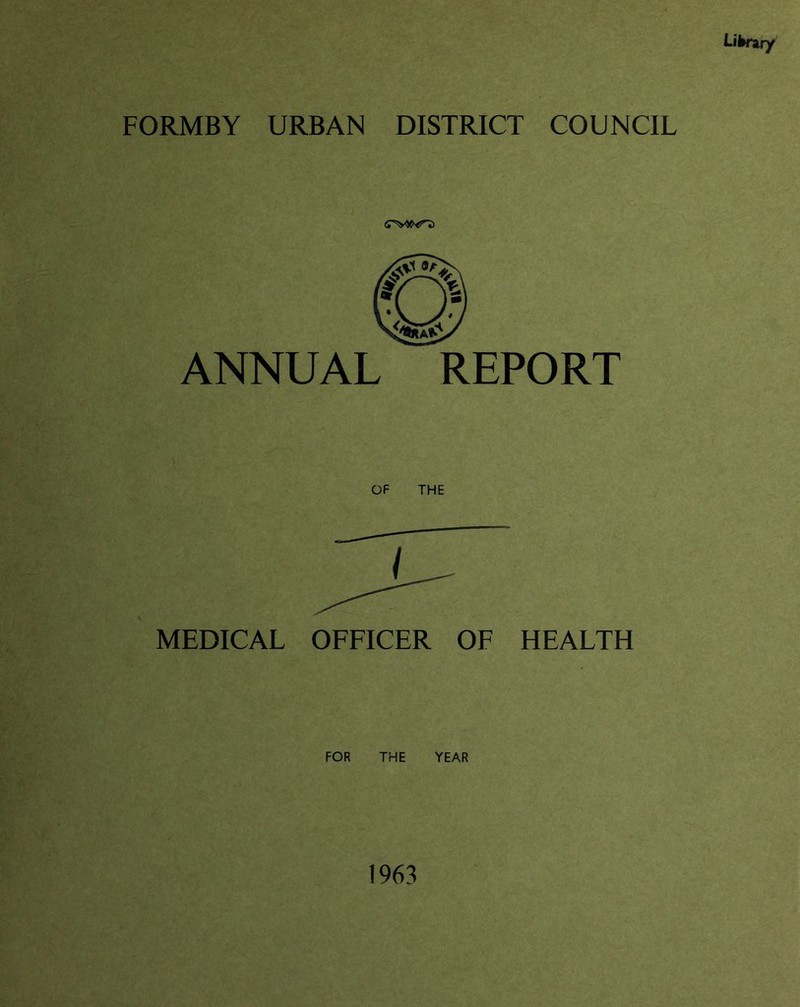 Library FORMBY URBAN DISTRICT COUNCIL ANNUAL REPORT OF THE MEDICAL OFFICER OF HEALTH FOR THE YEAR 1963