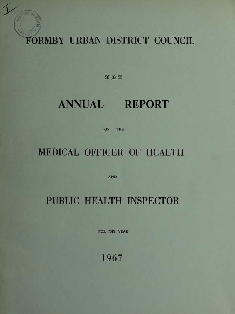 ORMBY URBAN DISTRICT COUNCIL ($) (S) ANNUAL REPORT MEDICAL OFFICER OF HEALTH AND PUBLIC HEALTH INSPECTOR FOR THE YEAR 1967