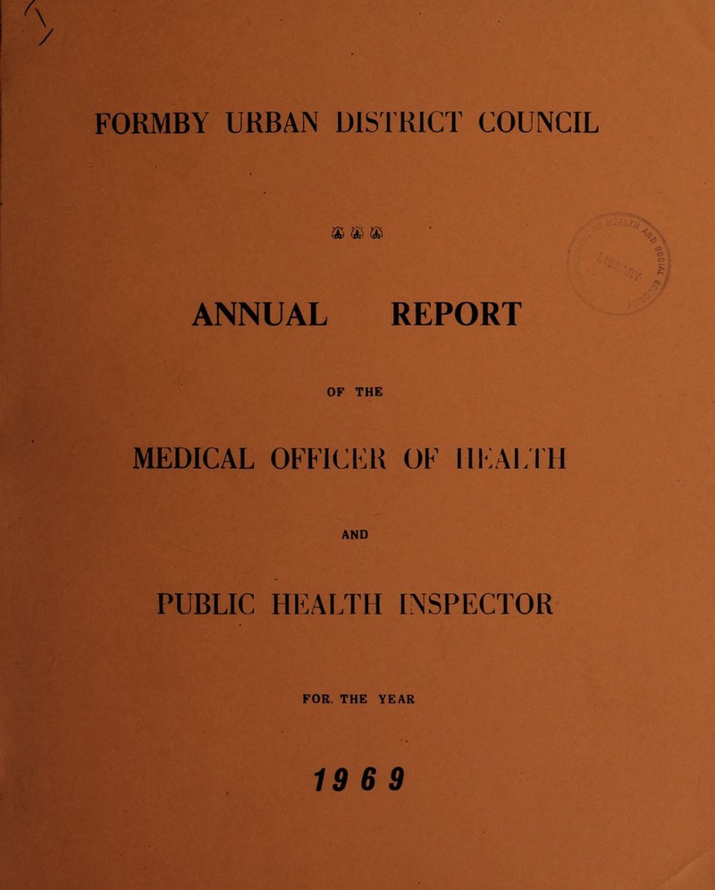 FORMBY URBAN DISTRICT COUNCIL ANNUAL REPORT OF THE MEDICAL OFFICER OF HEALTH PUBLIC HEALTH INSPECTOR FOR. THE YEAR 19 6 9 9