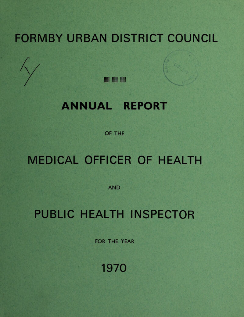 FORMBY URBAN DISTRICT COUNCIL SSSSS •■■■■ SSaSS ANNUAL REPORT OF THE MEDICAL OFFICER OF HEALTH AND PUBLIC HEALTH INSPECTOR FOR THE YEAR 1970