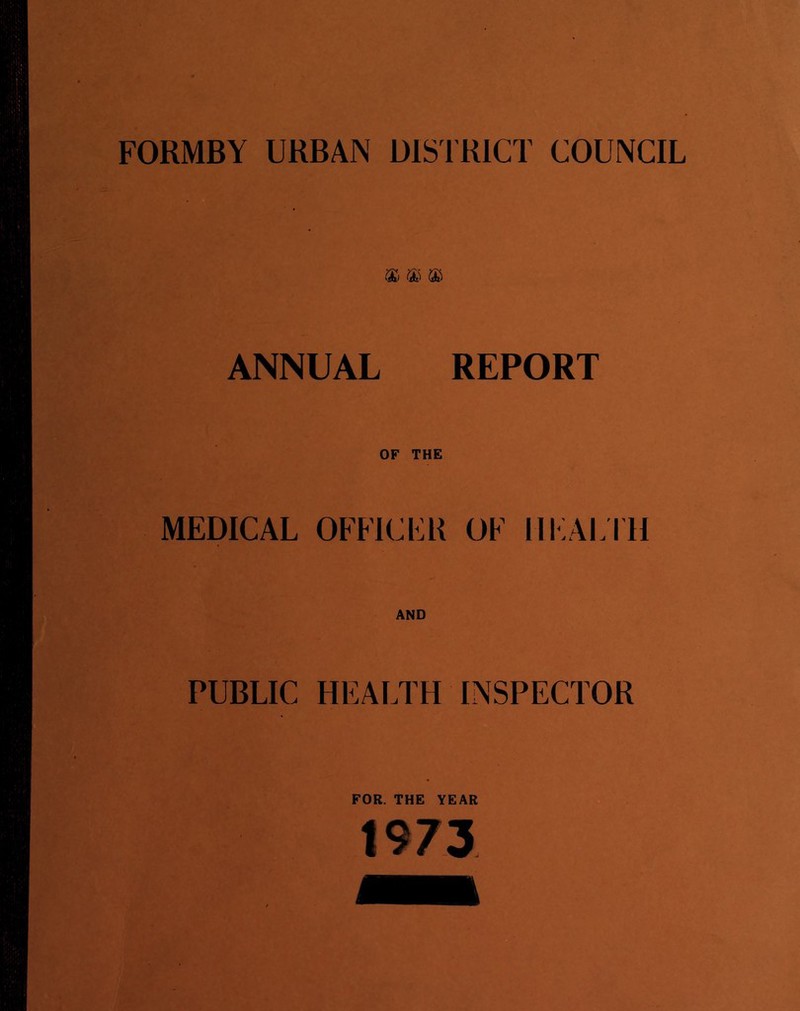 FORMBY URBAN DISTRICT COUNCIL ANNUAL REPORT OF THE MEDICAL OFFICER OF III'ALTII PUBLIC HEALTH INSPECTOR FOR. THE YEAR 1973