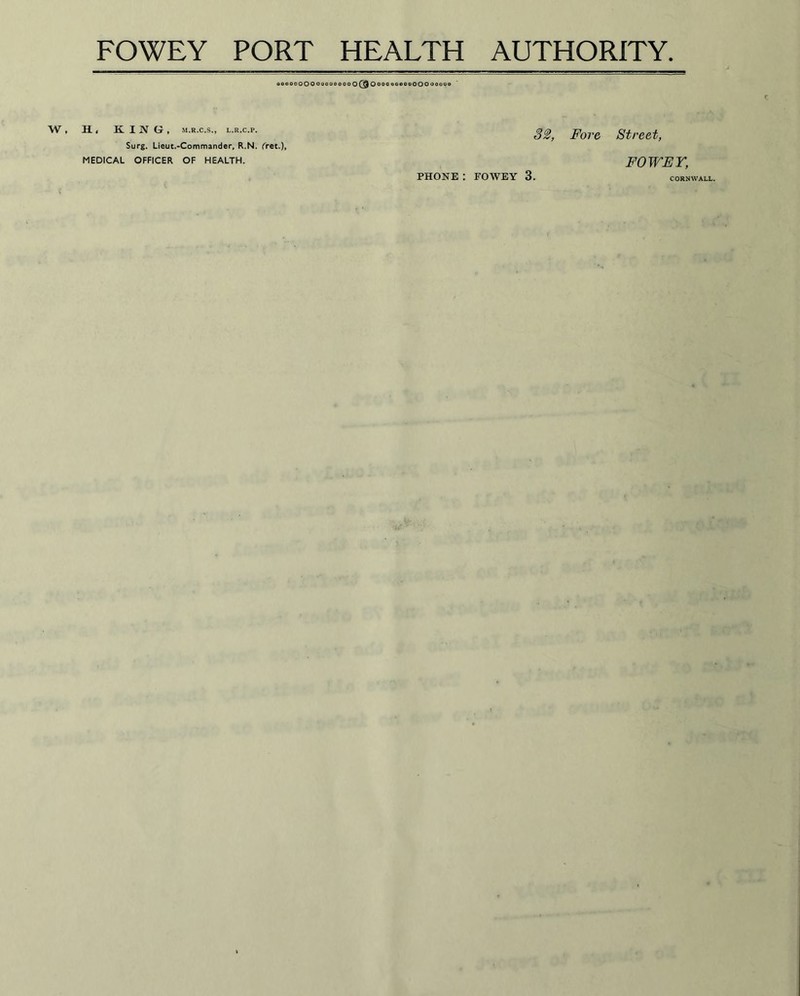 oooeooOOOoooeoooO^OoooeoocQOOOoeooo H < KING, M.R.C.S., L.R.C.P. Surg. Lieut.-Commander, R.N. fret.), MEDICAL OFFICER OF HEALTH. 32, Fore Street, FOWEY, *