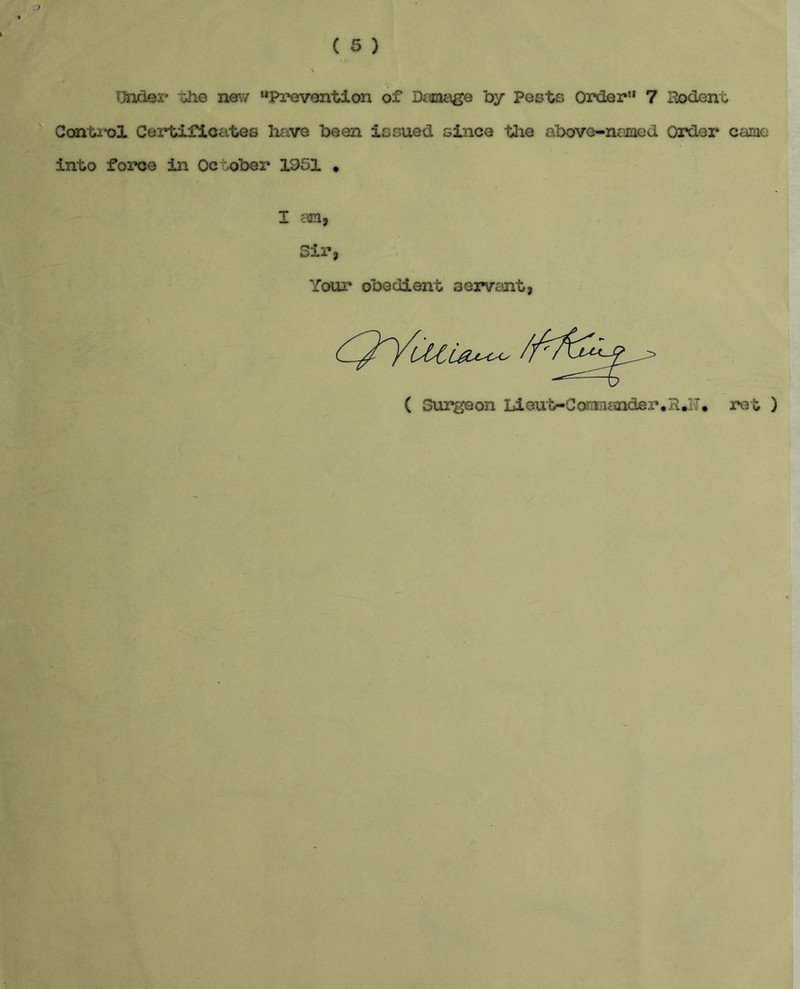 > ( 5 ) Under she new “Prevention of Dosage by Pests Order** 7 Bo&ent Control Certificates have been issued since the above-named Order came into force in October 1951 . I an, Sir, Your obedient servant, ( Surgeon Lieut-Coraaander, B.IT. ret )