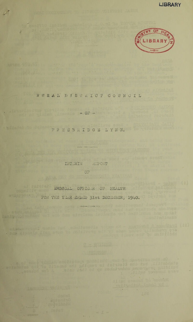 LIBRARY r it r a l d ;r strict go u noil ~ of -• FESS3HIDGE L Y N N. INTERIt REPORT OF MEDICAL OFFIGLR OF HEALTH FOR THE YEAR EHDED 31st DECEMBER, 1940. NL