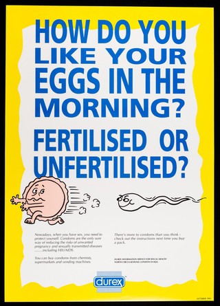 How do you like your eggs in the morning? Fertilised or unfertlised? : Nowadays, when you have sex, you need to protect yourself. Condoms are the only sure way ... / Durex Information Service for Sexual Health.