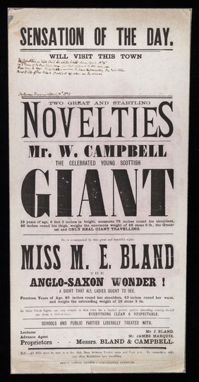 Sensation of the day : will visit this town two great and startling novelties : Mr. W. Campbell the celebrated young Scottish giant ... weighs the enormous weight of 48 stone 9 lb ... he is accompanied by that great and beautiful sight Miss M. E. Bland the anglo-saxon wonder! A sight all ladies ought to see. Fourteen years of age ... and weighs the astounding weight of  18 stone 3 lb.