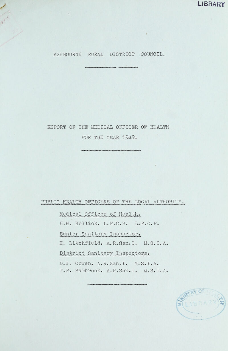 library ASHBOURNE RURAL DISTRICT COUNCIL. REPORT OP THE MEDICAL OFFICER OP HEALTH FOR THE YEAR 19k3^ PUBLIC HEALTH OFFICERS OF THE LOCAL AUTHORITY. Medical Officer of Health. H.H. Hollick. L.R.C.S. L.R.C.P. Senior Sanitary Inspector, H. Litchfield, A.R.San,I, M.S.I.A. EM_s_trlet Sanitary Inspectors. D.J. Cowen. A.R.San,!. M.S.I.A. T.R. Sarnbrook. A.R.San. I. M.S.I.A.