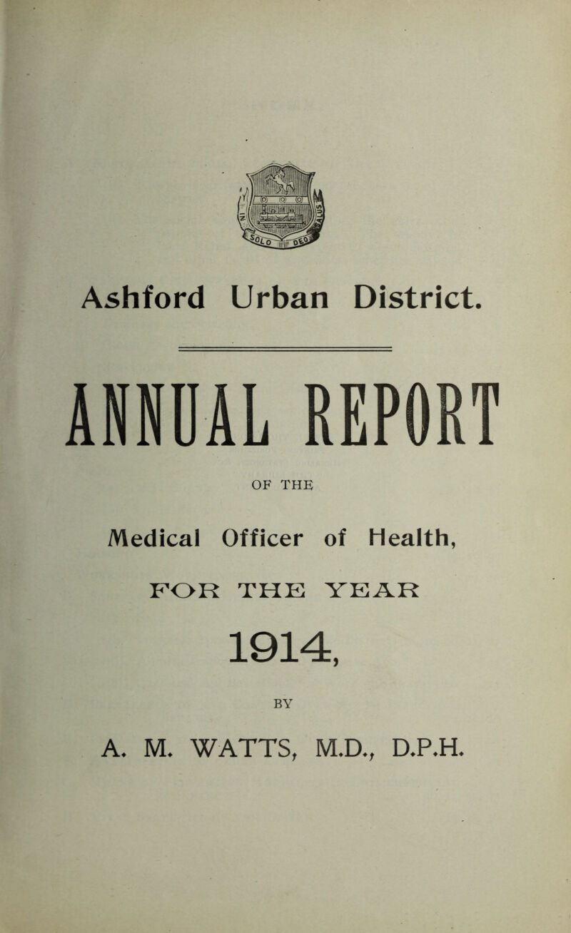 Ashford Urban District. ANNUAL REPORT OF THE Medical Officer of Health, FOR THE YEJ^R 1914, BY