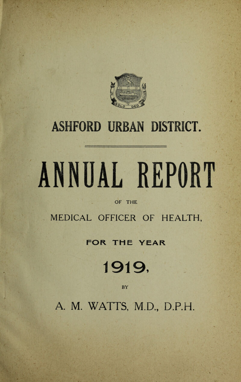 ASHFORD URBAN DISTRICT. ANNUAL REPORT OF THE MEDICAL OFFICER OF HEALTH, FOR TME YEAR 1919. A. M. WATTS, M.D., D.P.H.