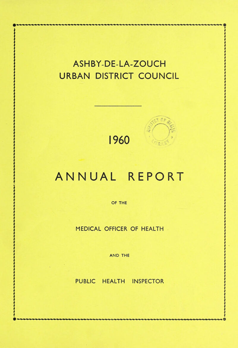 ASHBY-DE-LA-ZOUCH URBAN DISTRICT COUNCIL I960 'Ai, ANNUAL REPORT OF THE MEDICAL OFFICER OF HEALTH AND THE PUBLIC HEALTH INSPECTOR