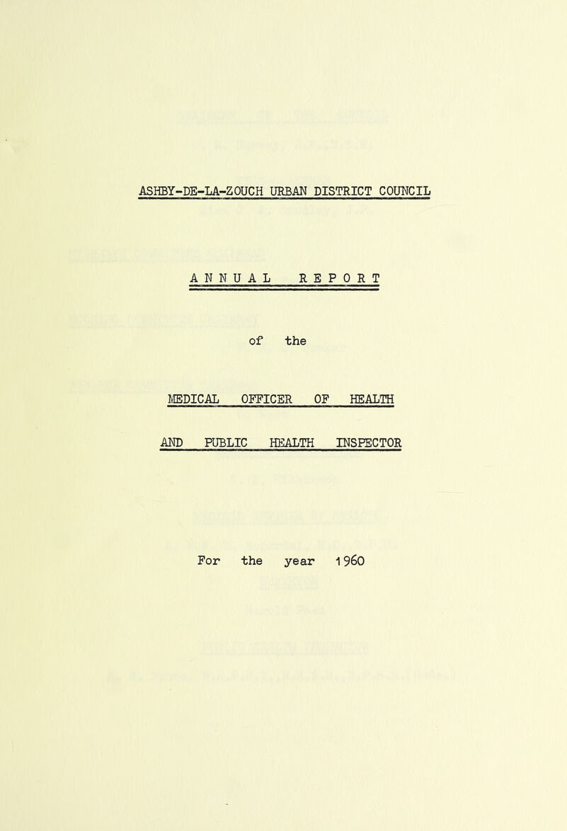 ASHBY-DE-LA-ZOUCH URBAN DISTRICT COUNCIL ANNUAL REPORT of the MEDICAL OFFICER OF HEALTH AND PUBLIC HEALTH INSPECTOR For the year ^ 9^0