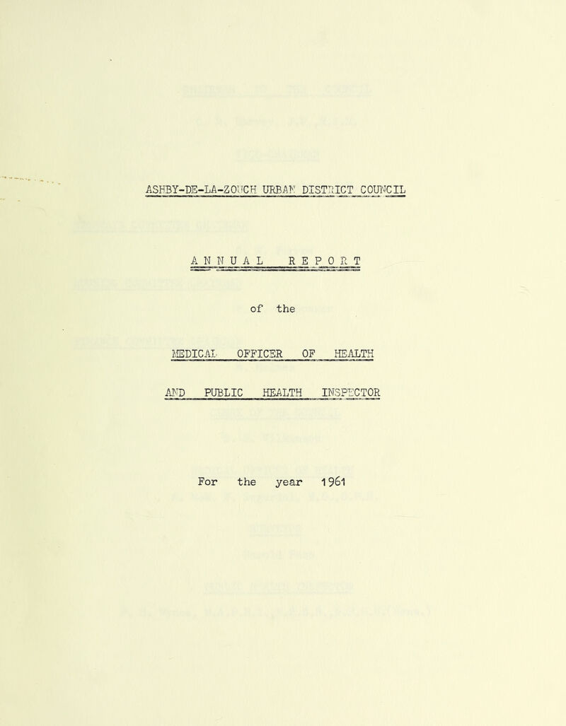 ASHBY-DE-LA-ZOTTCH URBAN DISTRICT COUNCIL ANNUAL REPORT of the ISIDICAI. OFFICER OF HEALTH AND PUBLIC HEALTH INSPECTOR For the year 1961