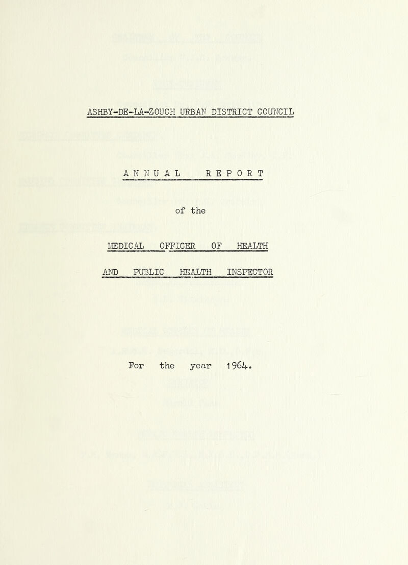 ASHBY-DE-LA-ZOUCH UEBAN DISTRICT COUNCIL ANNUAL RE of the LEDICAL OFFICER OF AND PUBLIC HEALTH PORT HEALTH INSPECTOR For the year 1964