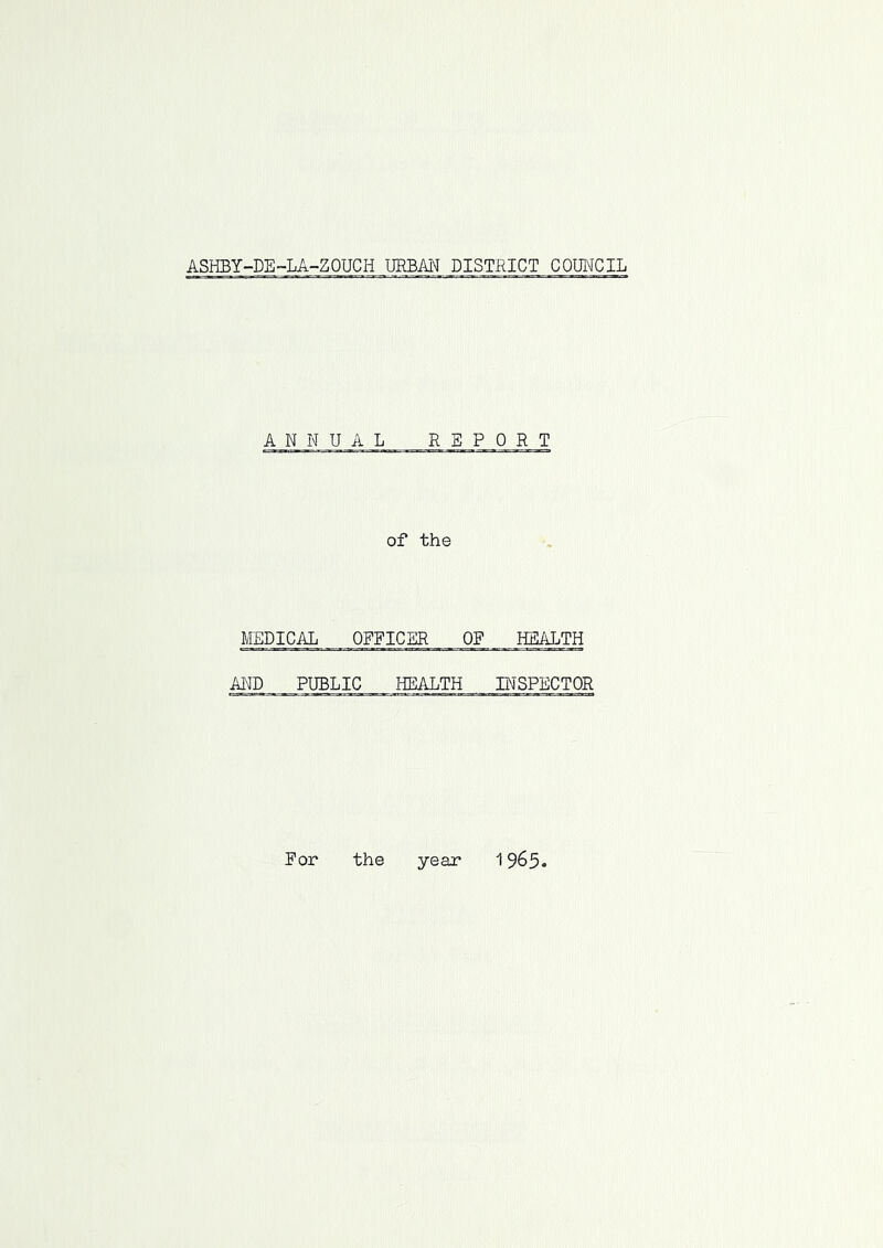 ASHBY-DE~LA-ZOUCH UEBM DISTRICT COUNCIL ANNUAL REPORT of the MEDICAL OFFICER OF HEALTH AND PUBLIC HEALTH INSPECTOR For the year 1965