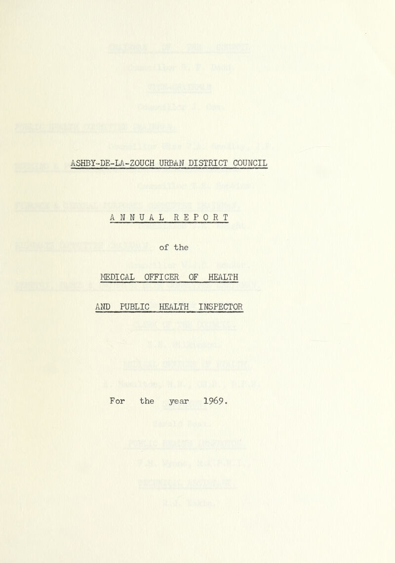 ASHBY-DE-LA-ZOUCH URBAN DISTRICT COUNCIL ANNUAL REPORT of the I4EDICAL OFFICER OF HEALTH AND PUBLIC HEALTH INSPECTOR For the year 1969