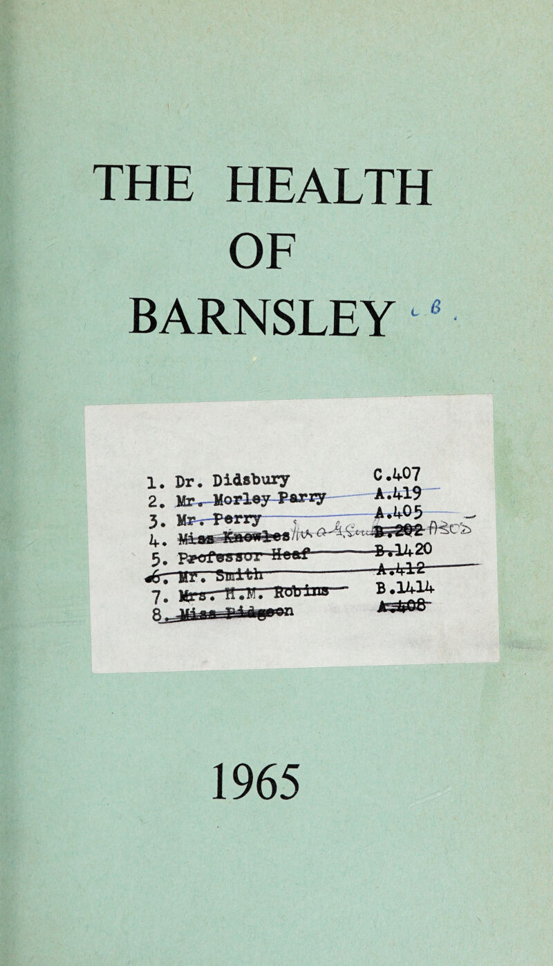 THE HEALTH OF BARNSLEY ' 1. Dr. Didabury 2. liTr-Uorley-^ariy 3. Ite^-Perry 5. pjpofBSsox Hear <6t Ml*. Smith C.kOl A.U9 A«i)-05 MU-20 7* MrgT-M.M. giAjlnr- B.IW 1965