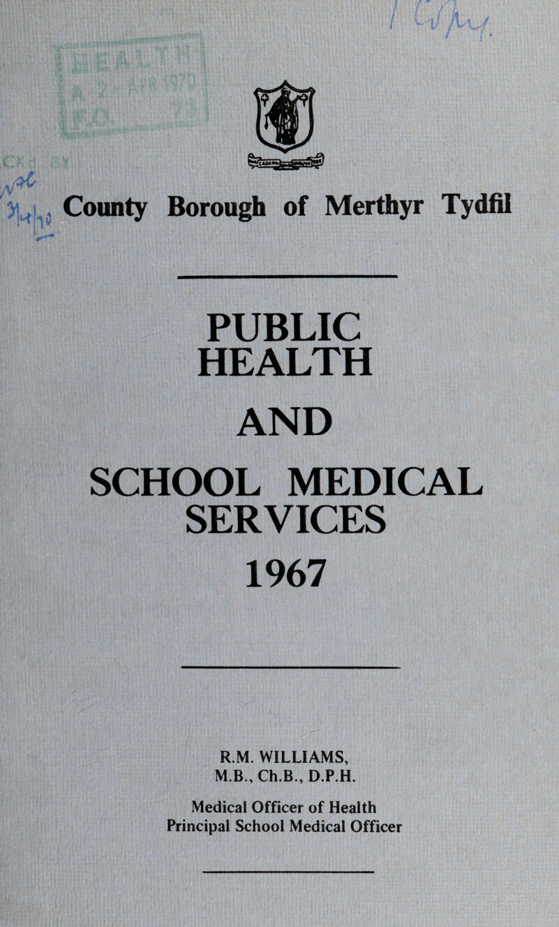 PUBLIC HEALTH AND SCHOOL MEDICAL SERVICES 1967 R.M. WILLIAMS, M.B., Ch.B., D.P.H. Medical Officer of Health Principal School Medical Officer