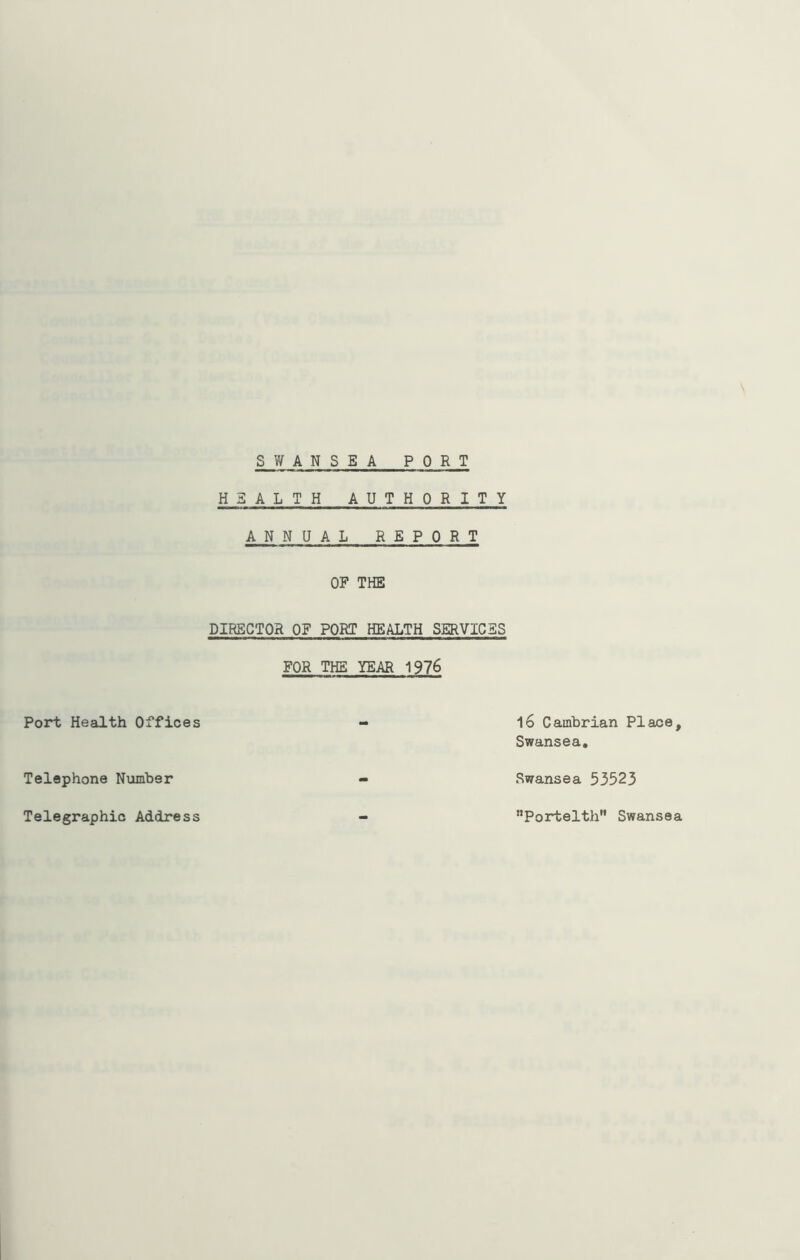 Port Health Offices Telephone Number Telegraphic Address SWANSEA PORT HEALTH AUTHORITY ANNUAL REPORT OF THE DIRECTOR OF PORT HEALTH SERVICES FOR THE YEAR 1976 16 Cambrian Place, Swansea* Swansea 53523 Portelth” Swansea