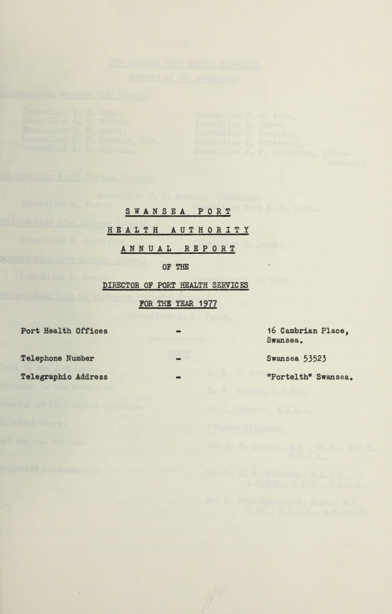 HEALTH AUTHORITY ANNUAL REPORT OF THE DIRECTOR OF PORT HEALTH SERVICES FOR THE YEAR 1977 Port Health Offices Telephone Number Telegraphic Address 16 Cambrian Place, Swansea. Swansea 53523 Portelth Swansea.