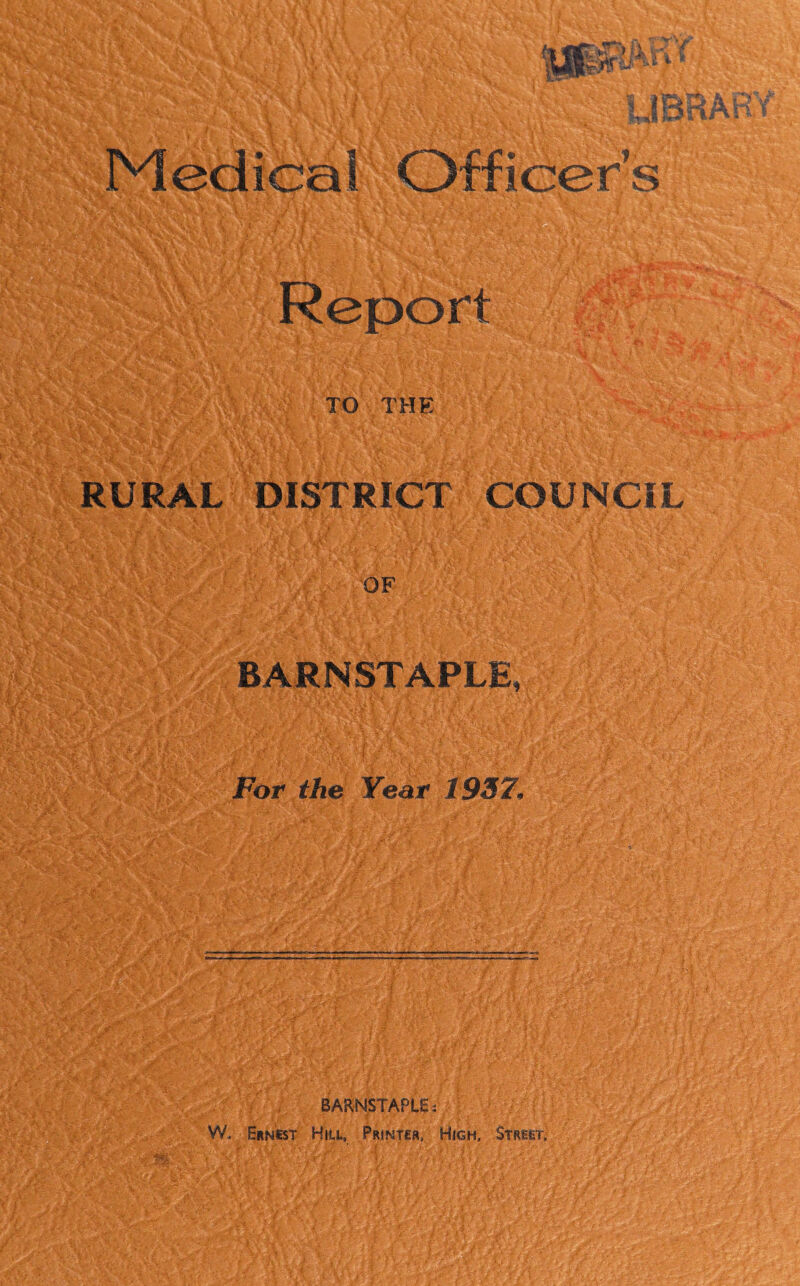 TO THE RURAL DISTRICT COUNCIL OF BARNSTAPLE, * -• '% -li-f T fr '• v ■. ' •7 . ' • t ■. . i ■ v - • ? r'VlK'^ i * Y><- . V ‘ • For the Year 1937. BARNSTAPLE: W.: Ernest Hiu, Printer, High, Street,