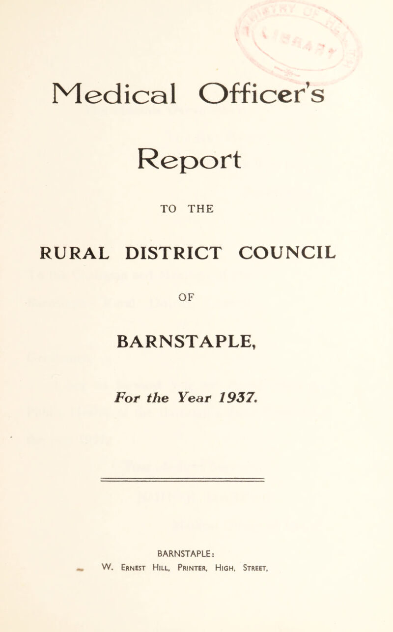 Medical Officer’s RURAL Report TO THE DISTRICT COUNCIL BARNSTAPLE, For the Year 1937. BARNSTAPLE: W. Ernest Hill, Printer, High, Street,