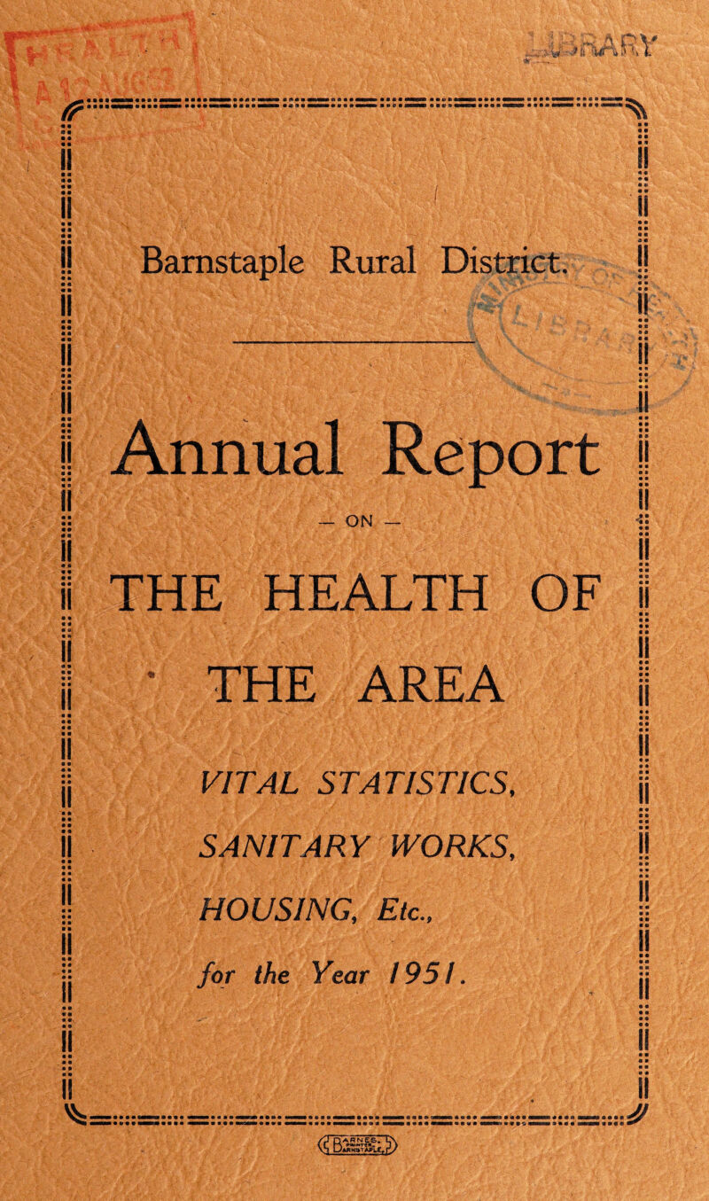 Barnstaple Rural District. Annual Report jl ii — ON — i; THE HEALTH OF I • m m m • ■ • ■ • THE AREA I! y/TAL STATISTICS. jj • • ■ • SANITARY WORKS, H HOUSING, Etc., for the Year / 95 /.