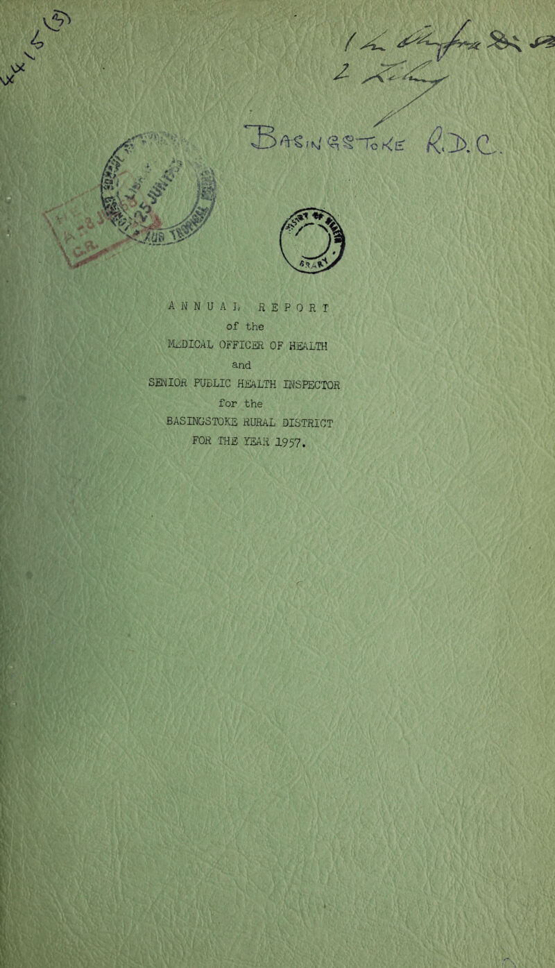 1<*»' ■.-~ry s *': V - 'A» •** A N N U A I, ix E P 0 R T of the MEDICAL OFFICER OF HEALTH and SEl^IOR PUBLIC HEALTH INSPECTOR for the BASINGSTOKE RURAL DISTRICT FOR THE YEAR 1957.