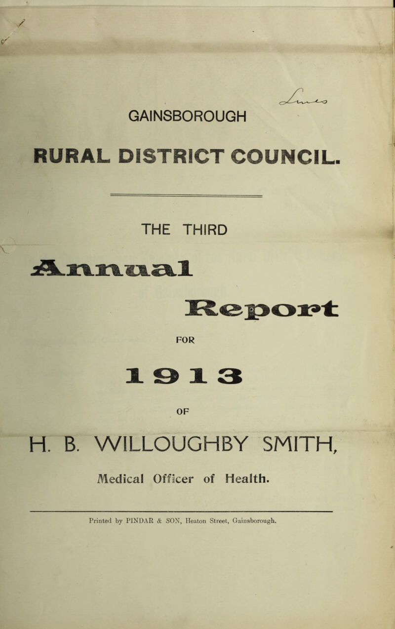 GAINSBOROUGH RURAL DISTRICT COUNCIL. THE THIRD Annual 1 & 1 3 OF H. B. WILLOUGHBY SMITH, Medical Officer of Health. Printed by PINDAR & SON, ITeaton Street, Gainsborough.