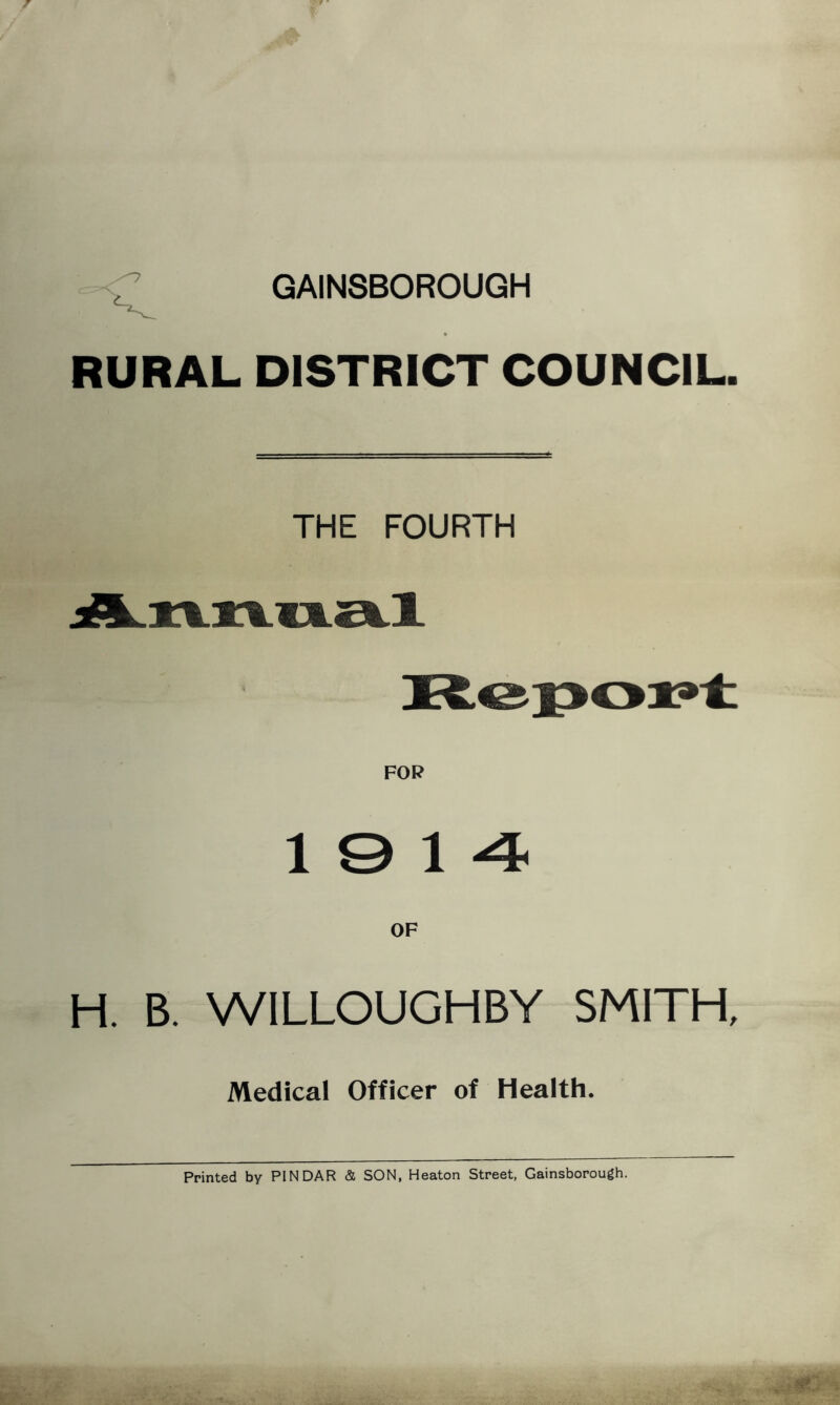 GAIN8B0R0UQH RURAL DISTRICT COUNCIL. THE FOURTH 10 14 OF H. B. WILLOUGHBY SMITH, Medical Officer of Health. Printed by PINDAR & SON, Heaton Street, Gainsborough.