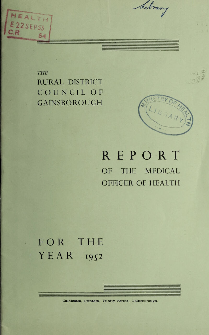 THE RURAL DISTRICT COUNCIL OF GAINSBOROUGH 5 L-v y REPORT OF THE MEDICAL OFFICER OE HEALTH FOR THE YEAR 195^2 Caldicotts, Printers, Trinity Street, Gainsborough