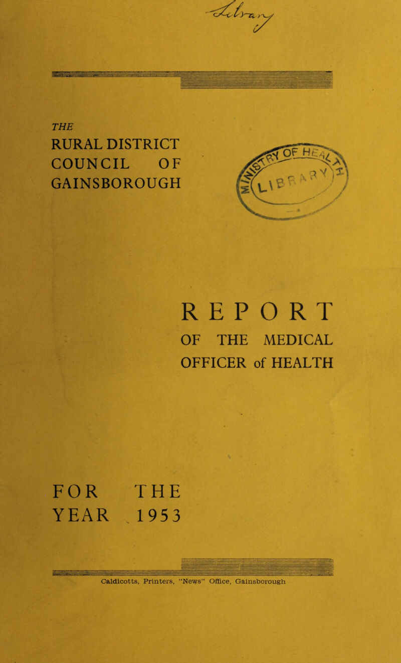 THE RURAL DISTRICT COUNCIL OF GAINSBOROUGH REPORT OF THE MEDICAL OFFICER of HEALTH FOR THE YEAR ,1953 Caldicotts, Printers, “News Office, Gainsborough