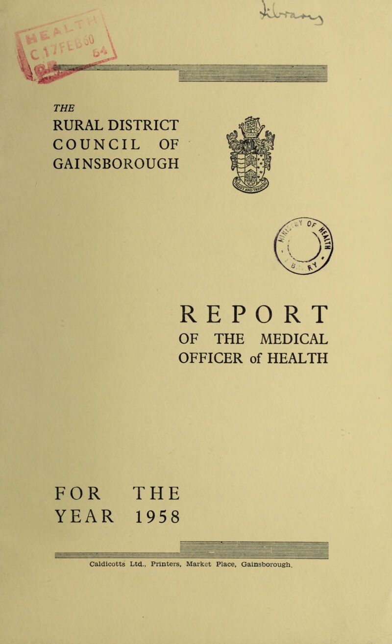 THE RURAL DISTRICT COUNCIL OF GAINSBOROUGH REPORT OF THE MEDICAL OFFICER of HEALTH FOR THE YEAR 1958 Caldicotts Ltd.., Printers, Market Place, Gainsborough.