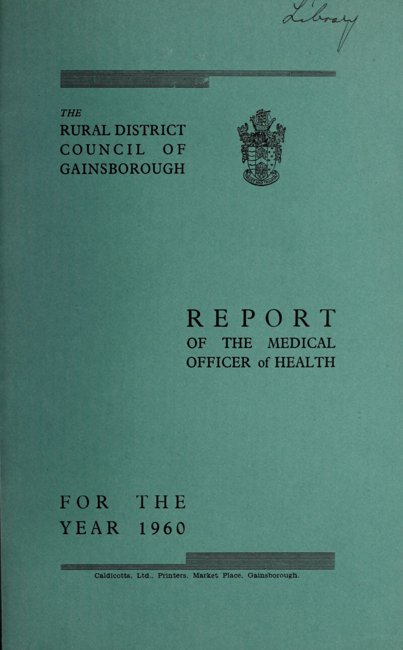 RURAL DISTRICT COUNCIL OF GAINSBOROUGH REPORT OF THE MEDICAL OFFICER of HEALTH FOR THE YEAR 1960 Caldicotts. Ltd.. Printers. Market Place. Gainsborough.