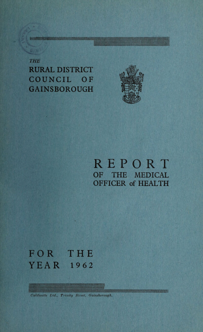 RURAL DISTRICT COUNCIL OF GAINSBOROUGH REPORT OF THE MEDICAL OFFICER of HEALTH FOR THE YEAR 1962 Caldicntfs Ltd., Trinity Street, Gainsborough