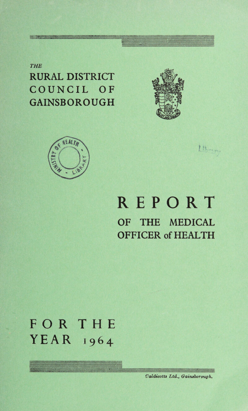 RURAL DISTRICT COUNCIL OF GAINSBOROUGH REPORT OF THE MEDICAL OFFICER of HEALTH FOR THE YEAR 1964 Uald/icotts Ltd,, Gainsborough,