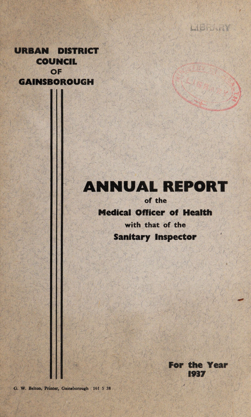 URBAN DISTRICT COUNCIL OF GAINSBOROUGH ANNUAL REPORT of the Medical Officer of Health with that of the Sanitary Inspector For the Year 1917 G. W. Belton, Printer, Gainsborough 161 5 38