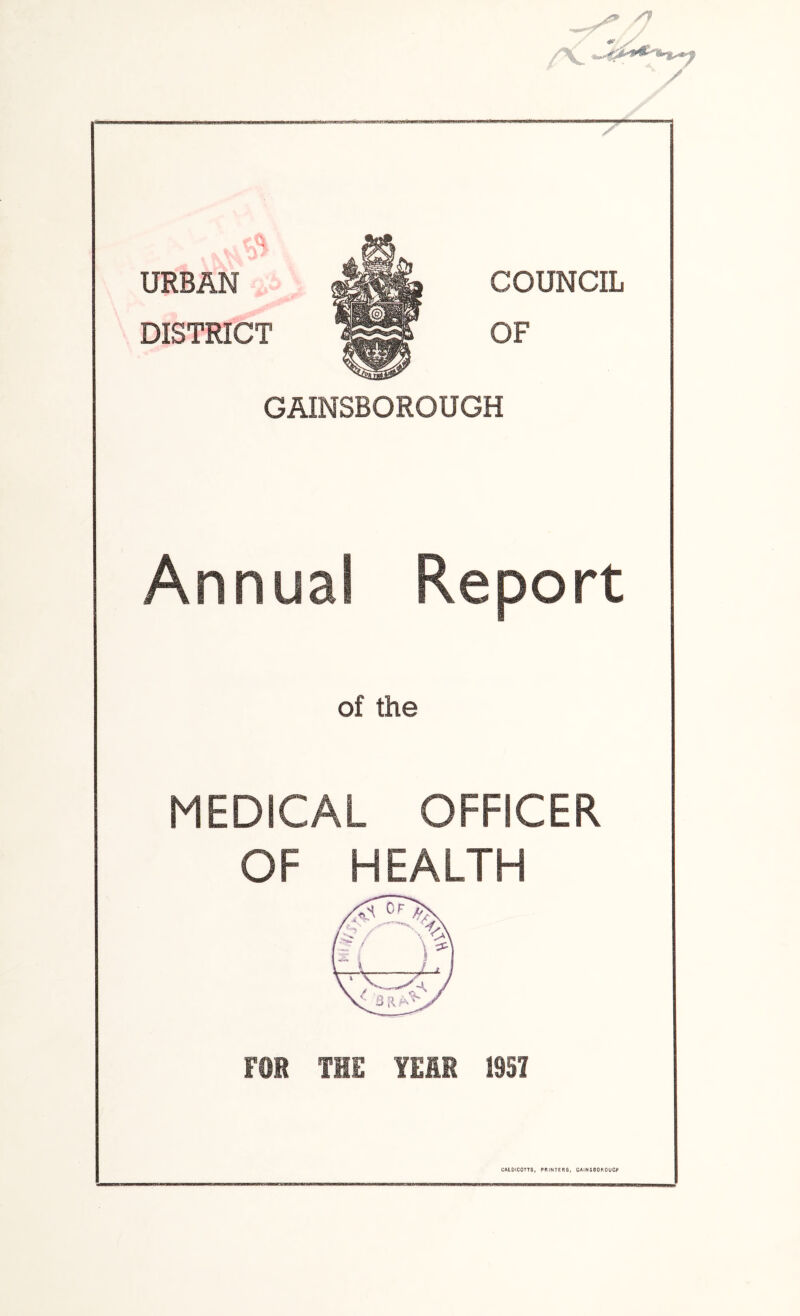 < ' 'i URBAN DISTRICT GAINSBOROUGH Annual Report of the MEDICAL OFFICER OF HEALTH rOK THE YEAR I9SI CALOlCOm, PRINTERS, CAlNSSOROUCP