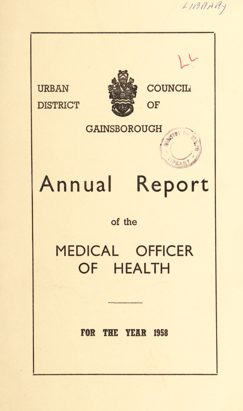URBAN DISTRICT COUNCIL! OF GAINSBOROUGH . -s •'At' ■ - /■# K »■ > y, Annual of the MEDICAL OFFICER OF HEALTH rOR THE TERR 1958